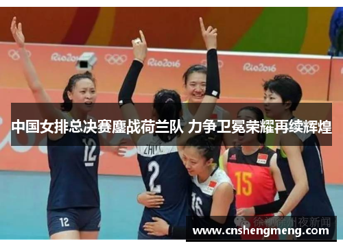 中国女排总决赛鏖战荷兰队 力争卫冕荣耀再续辉煌