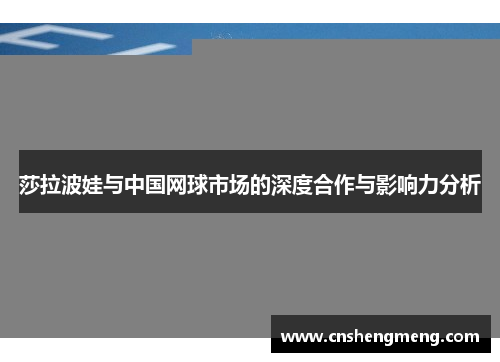 莎拉波娃与中国网球市场的深度合作与影响力分析