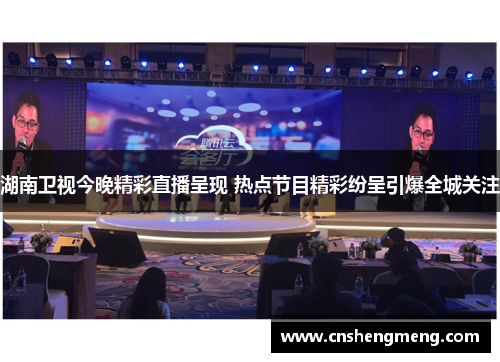 湖南卫视今晚精彩直播呈现 热点节目精彩纷呈引爆全城关注