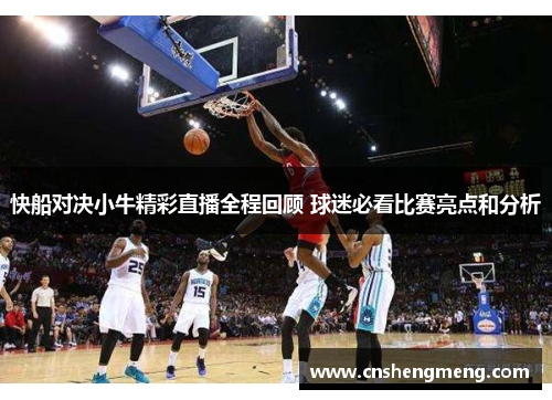 快船对决小牛精彩直播全程回顾 球迷必看比赛亮点和分析
