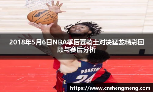 2018年5月6日NBA季后赛骑士对决猛龙精彩回顾与赛后分析