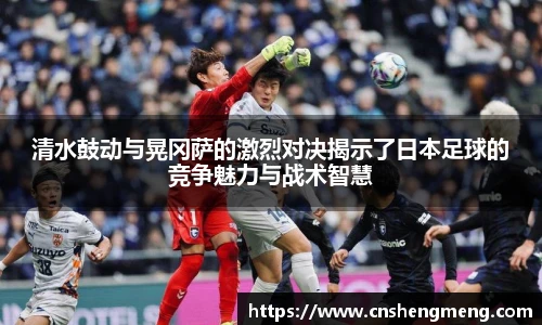清水鼓动与晃冈萨的激烈对决揭示了日本足球的竞争魅力与战术智慧