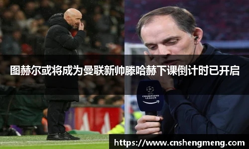 图赫尔或将成为曼联新帅滕哈赫下课倒计时已开启