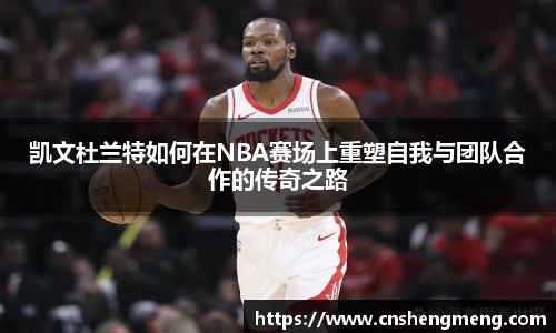凯文杜兰特如何在NBA赛场上重塑自我与团队合作的传奇之路