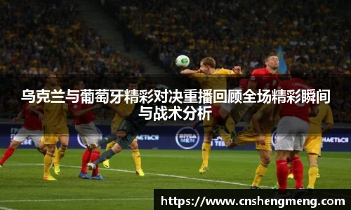 乌克兰与葡萄牙精彩对决重播回顾全场精彩瞬间与战术分析